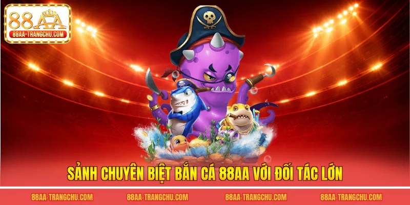 Sảnh chuyên biệt bắn cá 88AA với đối tác lớn